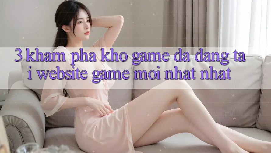 3. Khám Phá Kho Game Đa Dạng Tại Website Game Mới nhất Nhất