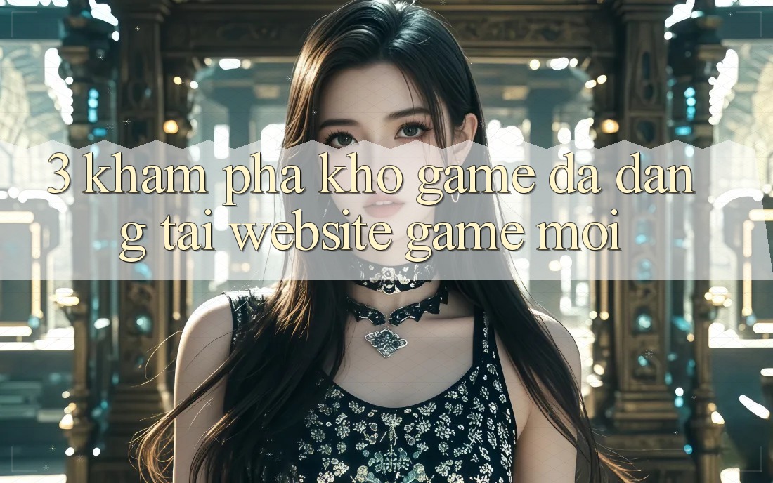 3. Khám Phá Kho Game Đa Dạng Tại Website Game Mới 3. Khám Phá Kho Game Đa Dạng Tại Website Game Mới