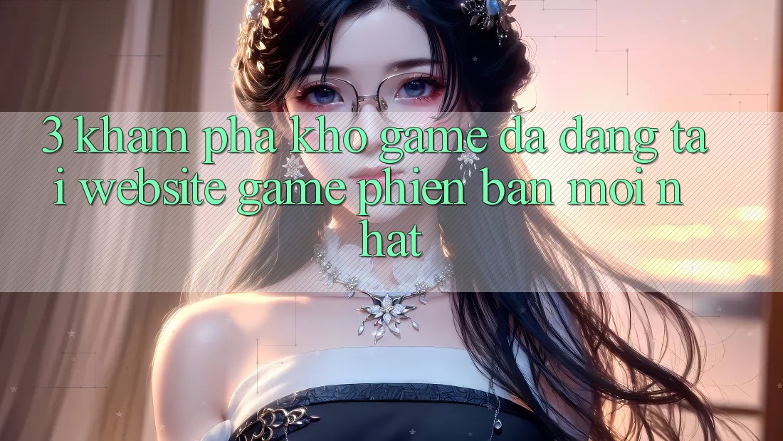 3. Khám Phá Kho Game Đa Dạng Tại Website Game Phiên bản mới nhất 3. Khám Phá Kho Game Đa Dạng Tại Website Game Phiên bản mới nhất
