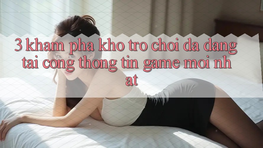 3. Khám Phá Kho Trò chơi Đa Dạng Tại Cổng thông tin Game Mới Nhất 3. Khám Phá Kho Trò chơi Đa Dạng Tại Cổng thông tin Game Mới Nhất