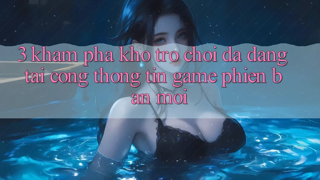 3. Khám Phá Kho Trò chơi Đa Dạng Tại Cổng thông tin Game Phiên bản mới 3. Khám Phá Kho Trò chơi Đa Dạng Tại Cổng thông tin Game Phiên bản mới