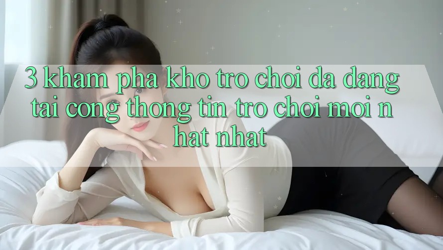 3. Khám Phá Kho Trò chơi Đa Dạng Tại Cổng thông tin Trò chơi Mới nhất Nhất 3. Khám Phá Kho Trò chơi Đa Dạng Tại Cổng thông tin Trò chơi Mới nhất Nhất