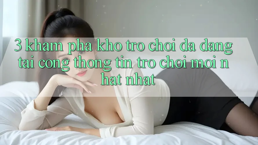 3. Khám Phá Kho Trò chơi Đa Dạng Tại Cổng thông tin Trò chơi Mới nhất Nhất 3. Khám Phá Kho Trò chơi Đa Dạng Tại Cổng thông tin Trò chơi Mới nhất Nhất
