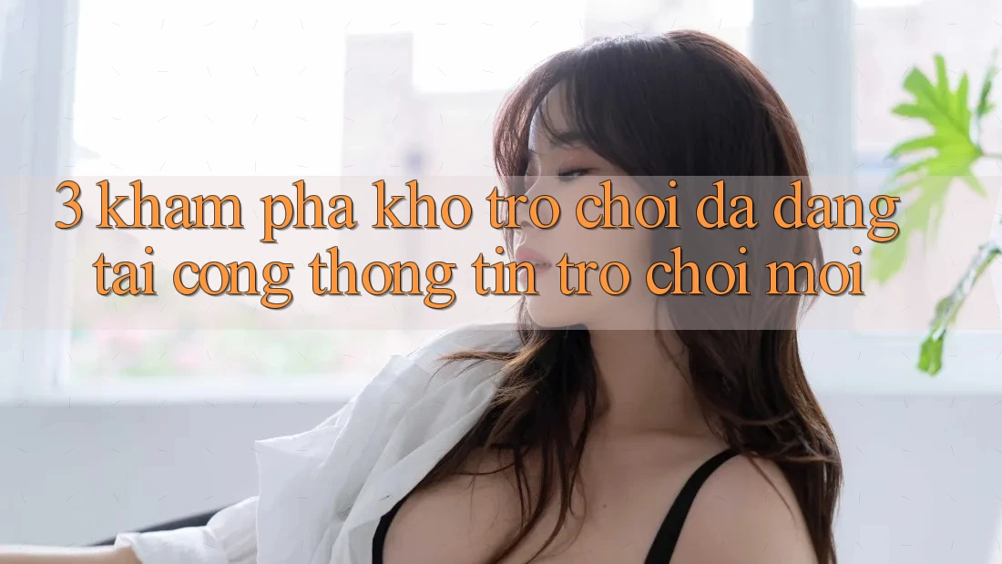 3. Khám Phá Kho Trò chơi Đa Dạng Tại Cổng thông tin Trò chơi Mới 3. Khám Phá Kho Trò chơi Đa Dạng Tại Cổng thông tin Trò chơi Mới