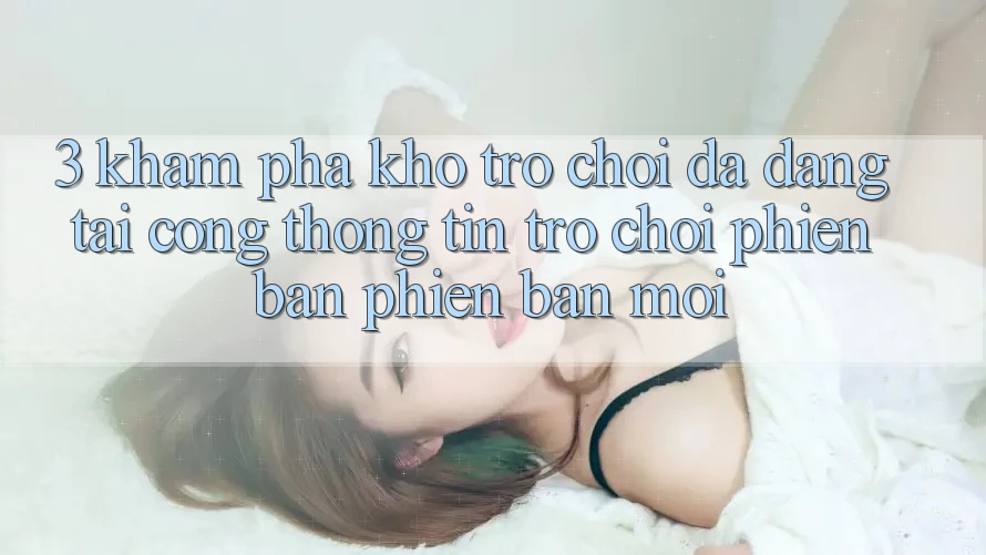 3. Khám Phá Kho Trò chơi Đa Dạng Tại Cổng thông tin Trò chơi Phiên bản phiên bản mới 3. Khám Phá Kho Trò chơi Đa Dạng Tại Cổng thông tin Trò chơi Phiên bản phiên bản mới