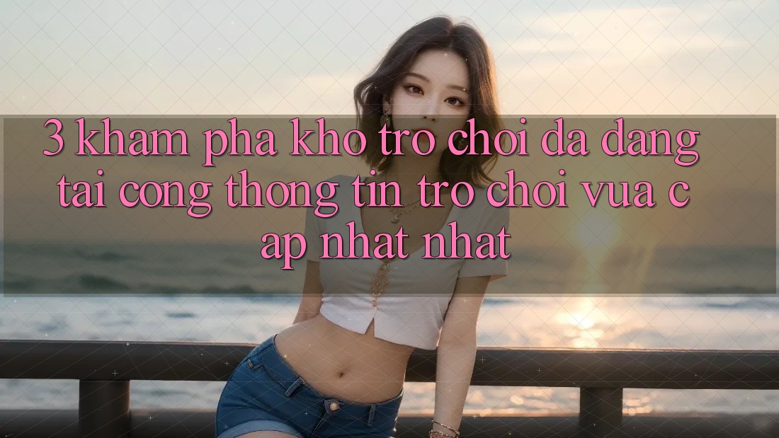 3. Khám Phá Kho Trò chơi Đa Dạng Tại Cổng thông tin Trò chơi Vừa cập nhật Nhất 3. Khám Phá Kho Trò chơi Đa Dạng Tại Cổng thông tin Trò chơi Vừa cập nhật Nhất