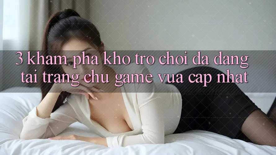 3. Khám Phá Kho Trò chơi Đa Dạng Tại Trang chủ Game Vừa cập nhật 3. Khám Phá Kho Trò chơi Đa Dạng Tại Trang chủ Game Vừa cập nhật