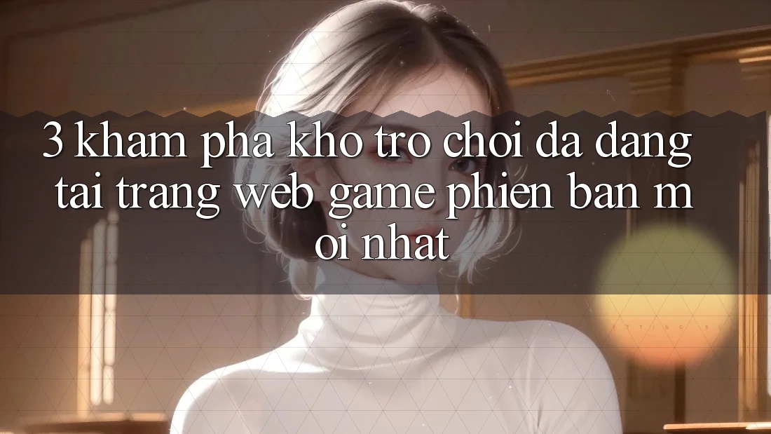 3. Khám Phá Kho Trò chơi Đa Dạng Tại Trang web Game Phiên bản mới Nhất 3. Khám Phá Kho Trò chơi Đa Dạng Tại Trang web Game Phiên bản mới Nhất