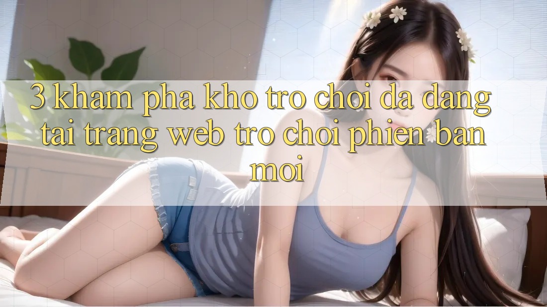 3. Khám Phá Kho Trò chơi Đa Dạng Tại Trang web Trò chơi Phiên bản mới 3. Khám Phá Kho Trò chơi Đa Dạng Tại Trang web Trò chơi Phiên bản mới