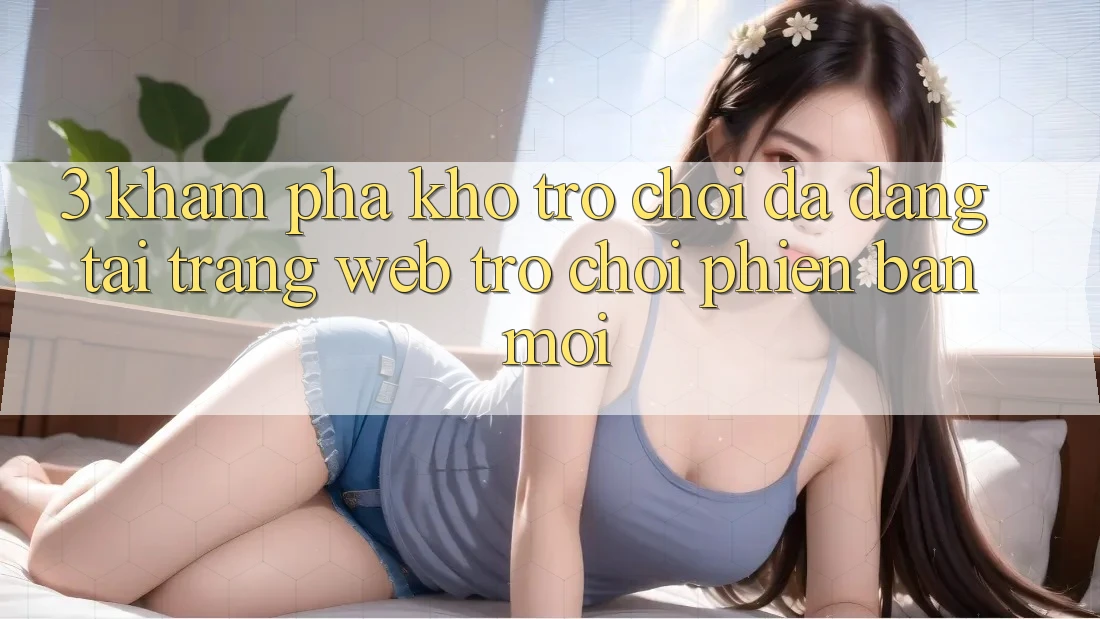 3. Khám Phá Kho Trò chơi Đa Dạng Tại Trang web Trò chơi Phiên bản mới 3. Khám Phá Kho Trò chơi Đa Dạng Tại Trang web Trò chơi Phiên bản mới