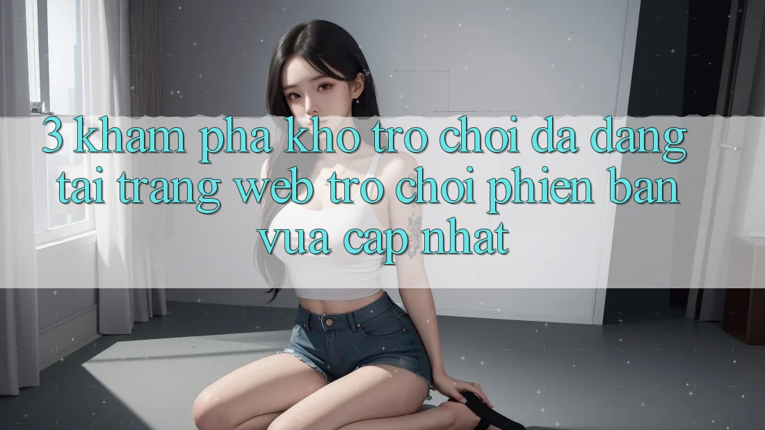 3. Khám Phá Kho Trò chơi Đa Dạng Tại Trang web Trò chơi Phiên bản vừa cập nhật 3. Khám Phá Kho Trò chơi Đa Dạng Tại Trang web Trò chơi Phiên bản vừa cập nhật
