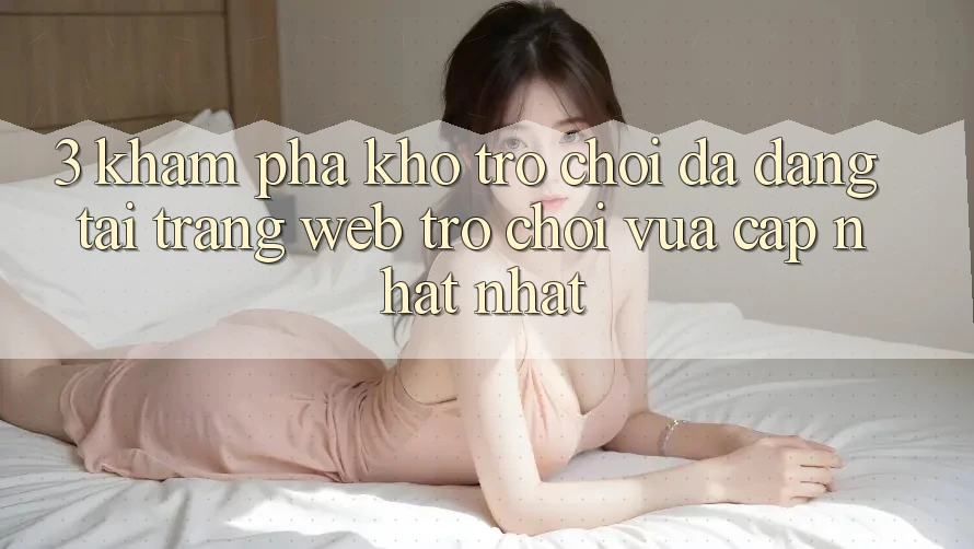 3. Khám Phá Kho Trò chơi Đa Dạng Tại Trang web Trò chơi Vừa cập nhật Nhất 3. Khám Phá Kho Trò chơi Đa Dạng Tại Trang web Trò chơi Vừa cập nhật Nhất