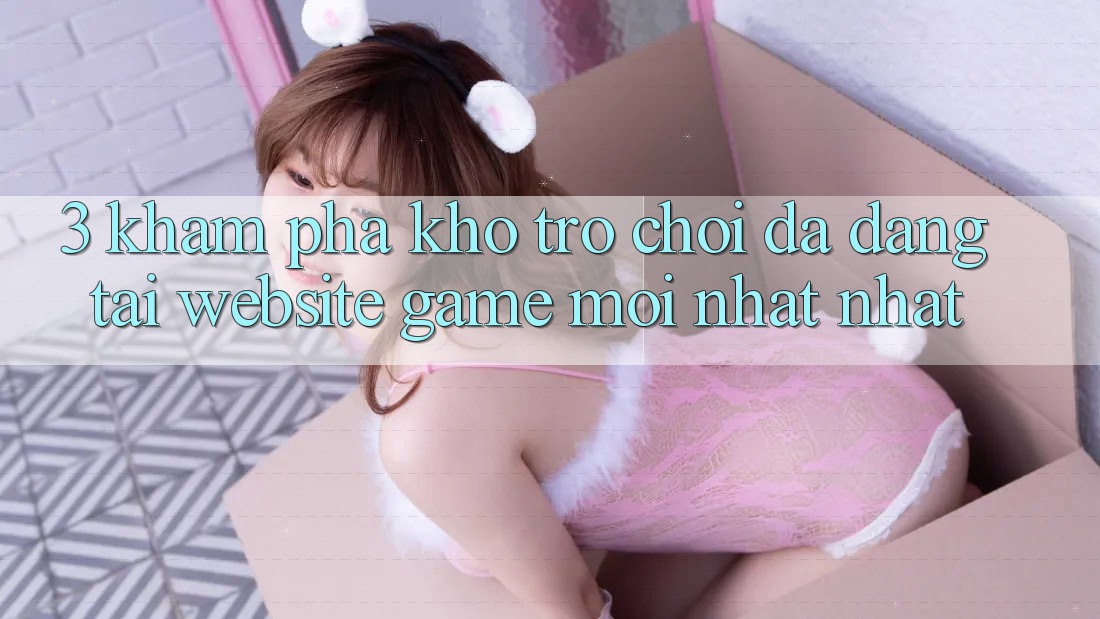 3. Khám Phá Kho Trò chơi Đa Dạng Tại Website Game Mới nhất Nhất 3. Khám Phá Kho Trò chơi Đa Dạng Tại Website Game Mới nhất Nhất