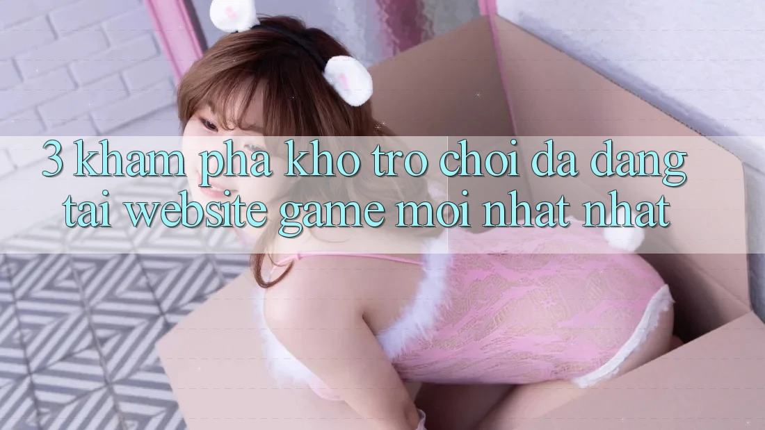 3. Khám Phá Kho Trò chơi Đa Dạng Tại Website Game Mới nhất Nhất 3. Khám Phá Kho Trò chơi Đa Dạng Tại Website Game Mới nhất Nhất