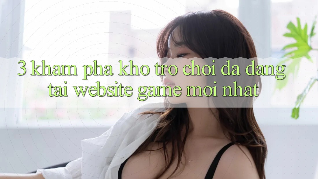 3. Khám Phá Kho Trò chơi Đa Dạng Tại Website Game Mới Nhất 3. Khám Phá Kho Trò chơi Đa Dạng Tại Website Game Mới Nhất