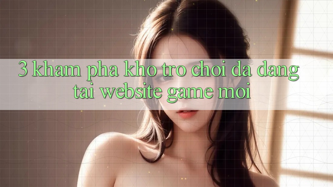 3. Khám Phá Kho Trò chơi Đa Dạng Tại Website Game Mới 3. Khám Phá Kho Trò chơi Đa Dạng Tại Website Game Mới