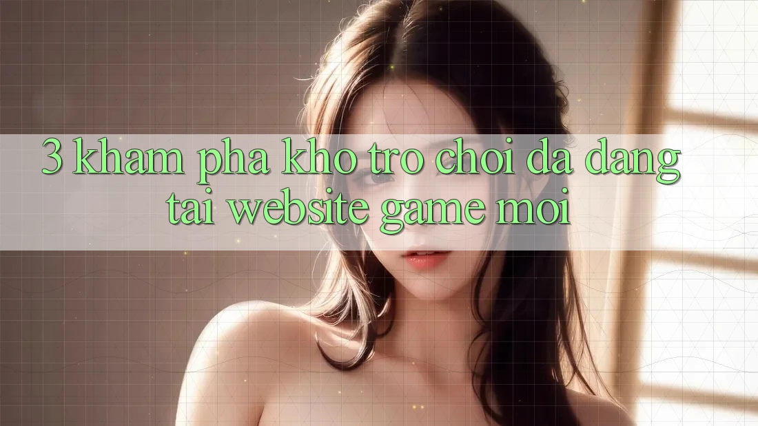 3. Khám Phá Kho Trò chơi Đa Dạng Tại Website Game Mới 3. Khám Phá Kho Trò chơi Đa Dạng Tại Website Game Mới