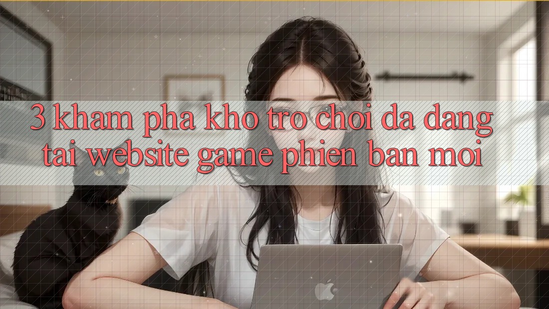 3. Khám Phá Kho Trò chơi Đa Dạng Tại Website Game Phiên bản mới