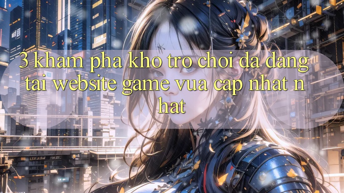 3. Khám Phá Kho Trò chơi Đa Dạng Tại Website Game Vừa cập nhật Nhất 3. Khám Phá Kho Trò chơi Đa Dạng Tại Website Game Vừa cập nhật Nhất