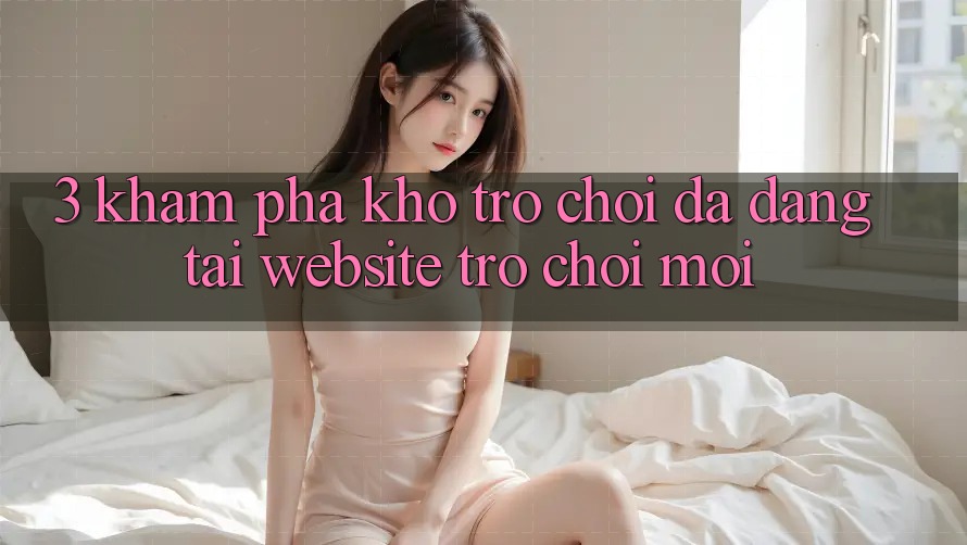 3. Khám Phá Kho Trò chơi Đa Dạng Tại Website Trò chơi Mới 3. Khám Phá Kho Trò chơi Đa Dạng Tại Website Trò chơi Mới