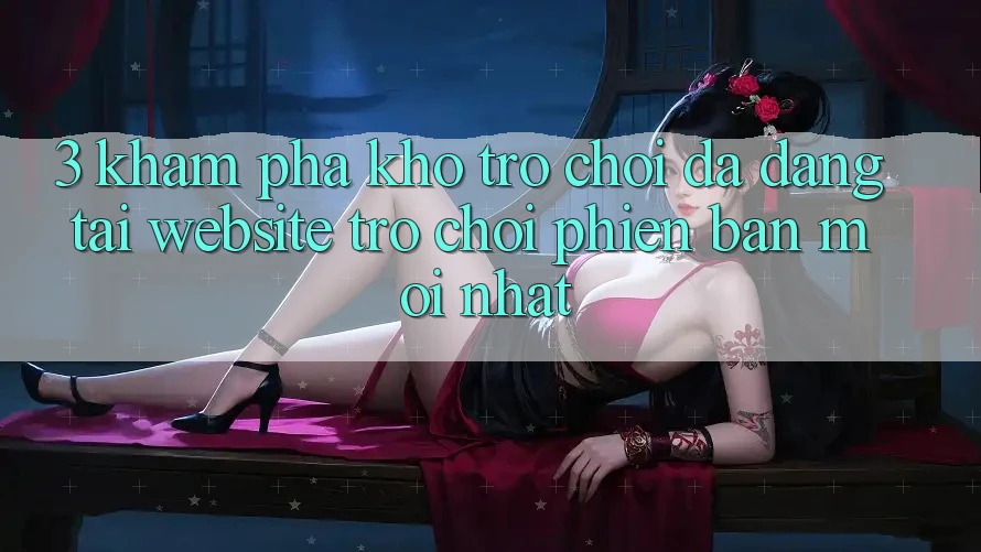 3. Khám Phá Kho Trò chơi Đa Dạng Tại Website Trò chơi Phiên bản mới Nhất 3. Khám Phá Kho Trò chơi Đa Dạng Tại Website Trò chơi Phiên bản mới Nhất