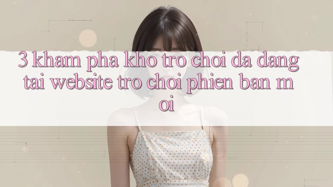 3. Khám Phá Kho Trò chơi Đa Dạng Tại Website Trò chơi Phiên bản mới 3. Khám Phá Kho Trò chơi Đa Dạng Tại Website Trò chơi Phiên bản mới