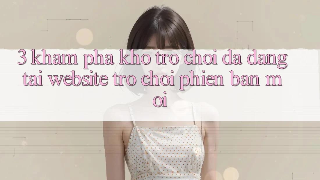 3. Khám Phá Kho Trò chơi Đa Dạng Tại Website Trò chơi Phiên bản mới 3. Khám Phá Kho Trò chơi Đa Dạng Tại Website Trò chơi Phiên bản mới