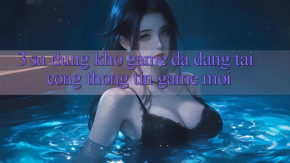 3. Sử dụng Kho Game Đa Dạng Tại Cổng thông tin Game Mới 3. Sử dụng Kho Game Đa Dạng Tại Cổng thông tin Game Mới