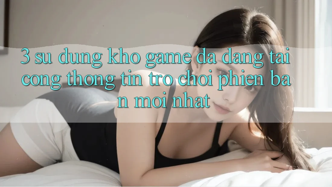 3. Sử dụng Kho Game Đa Dạng Tại Cổng thông tin Trò chơi Phiên bản mới nhất 3. Sử dụng Kho Game Đa Dạng Tại Cổng thông tin Trò chơi Phiên bản mới nhất