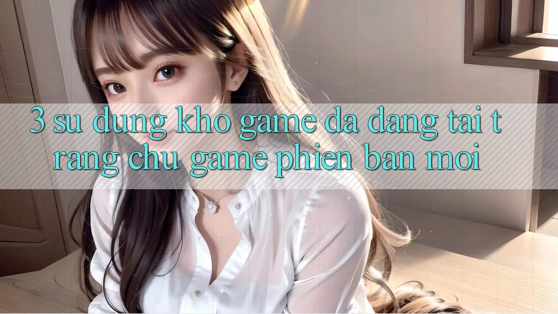 3. Sử dụng Kho Game Đa Dạng Tại Trang chủ Game Phiên bản mới 3. Sử dụng Kho Game Đa Dạng Tại Trang chủ Game Phiên bản mới