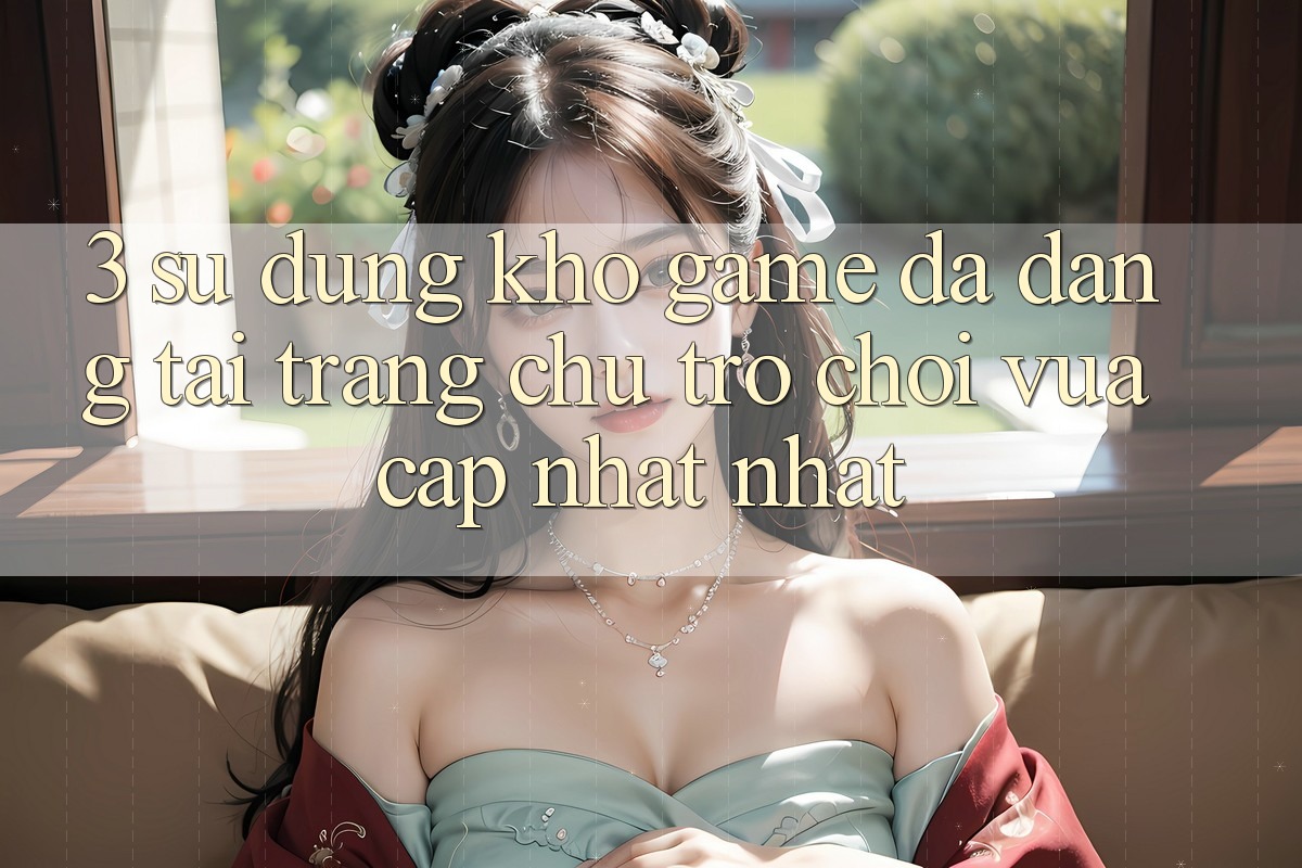 3. Sử dụng Kho Game Đa Dạng Tại Trang chủ Trò chơi Vừa cập nhật Nhất 3. Sử dụng Kho Game Đa Dạng Tại Trang chủ Trò chơi Vừa cập nhật Nhất