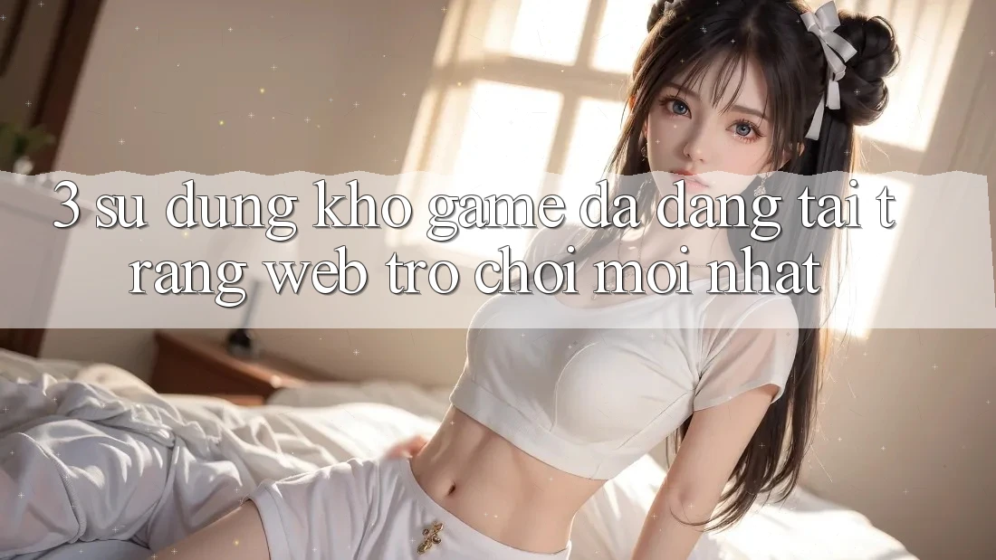 3. Sử dụng Kho Game Đa Dạng Tại Trang web Trò chơi Mới Nhất 3. Sử dụng Kho Game Đa Dạng Tại Trang web Trò chơi Mới Nhất