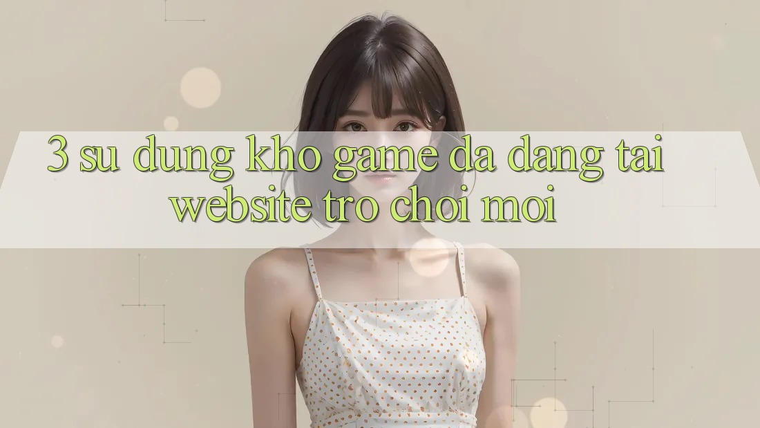 3. Sử dụng Kho Game Đa Dạng Tại Website Trò chơi Mới 3. Sử dụng Kho Game Đa Dạng Tại Website Trò chơi Mới