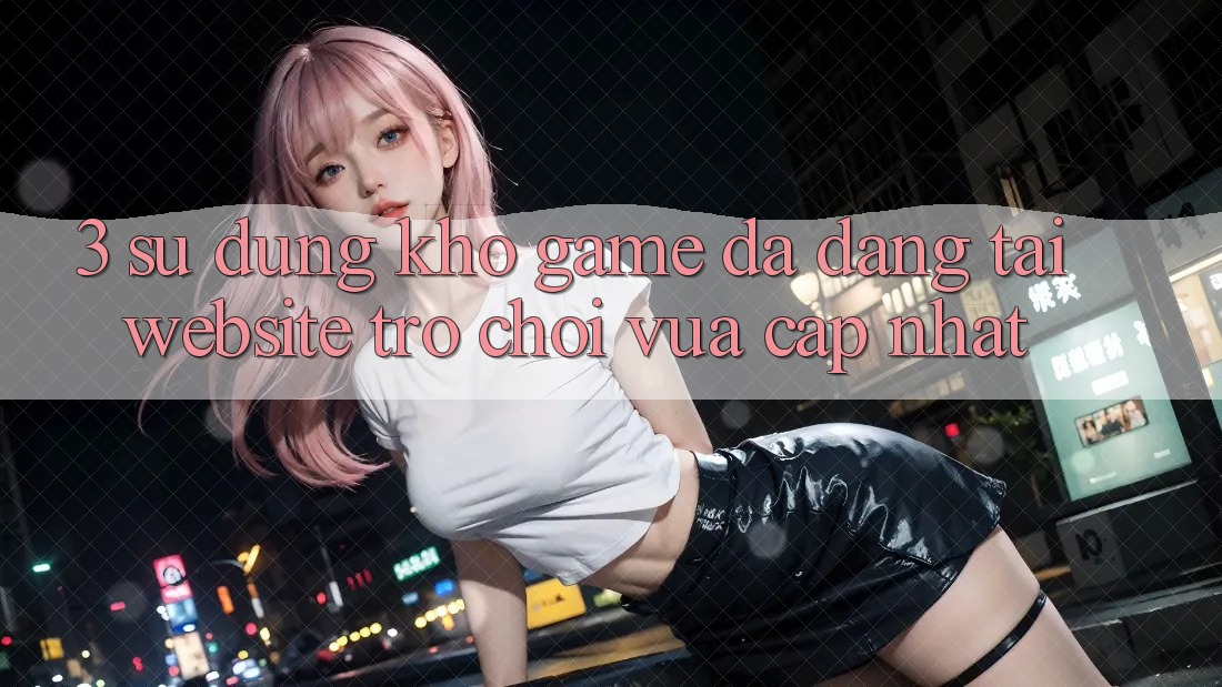3. Sử dụng Kho Game Đa Dạng Tại Website Trò chơi Vừa cập nhật 3. Sử dụng Kho Game Đa Dạng Tại Website Trò chơi Vừa cập nhật