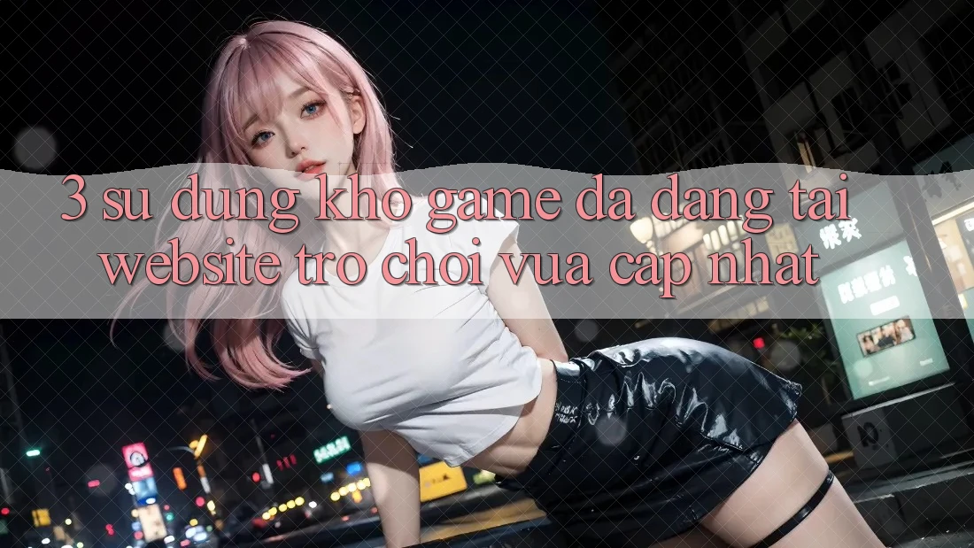 3. Sử dụng Kho Game Đa Dạng Tại Website Trò chơi Vừa cập nhật 3. Sử dụng Kho Game Đa Dạng Tại Website Trò chơi Vừa cập nhật