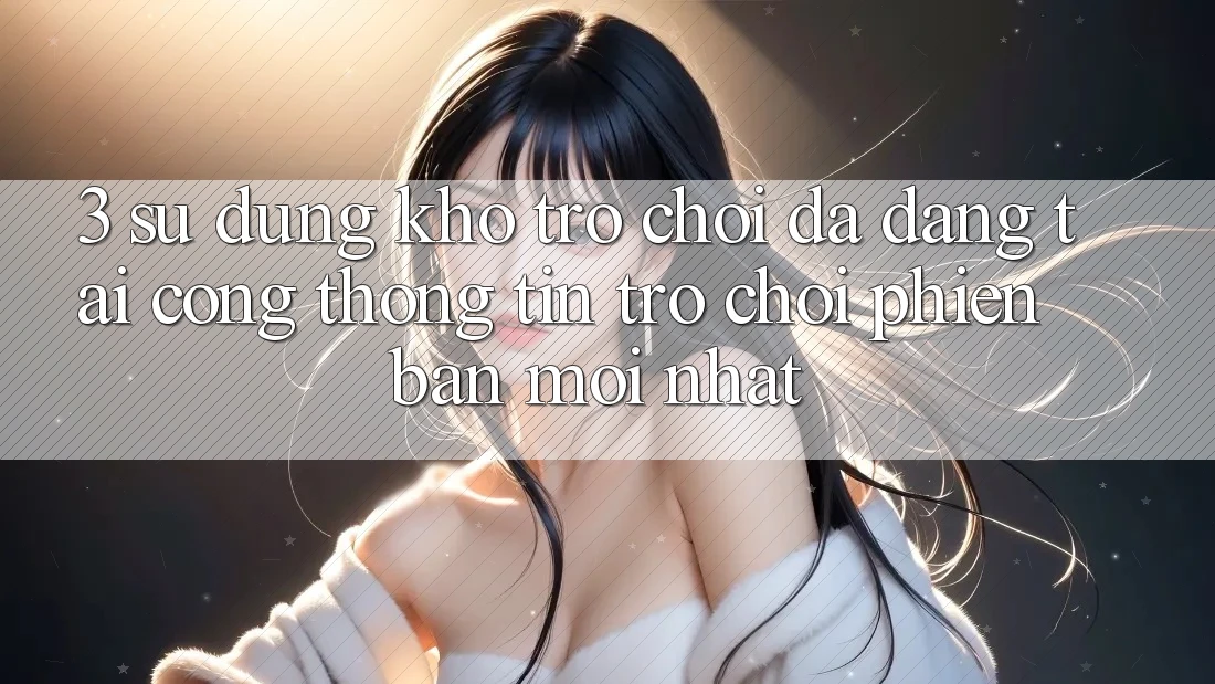 3. Sử dụng Kho Trò chơi Đa Dạng Tại Cổng thông tin Trò chơi Phiên bản mới Nhất