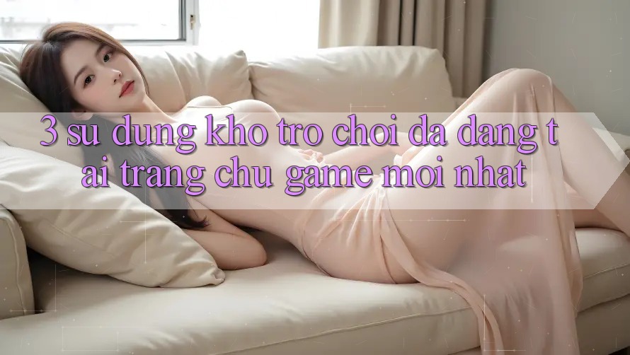 3. Sử dụng Kho Trò chơi Đa Dạng Tại Trang chủ Game Mới Nhất 3. Sử dụng Kho Trò chơi Đa Dạng Tại Trang chủ Game Mới Nhất