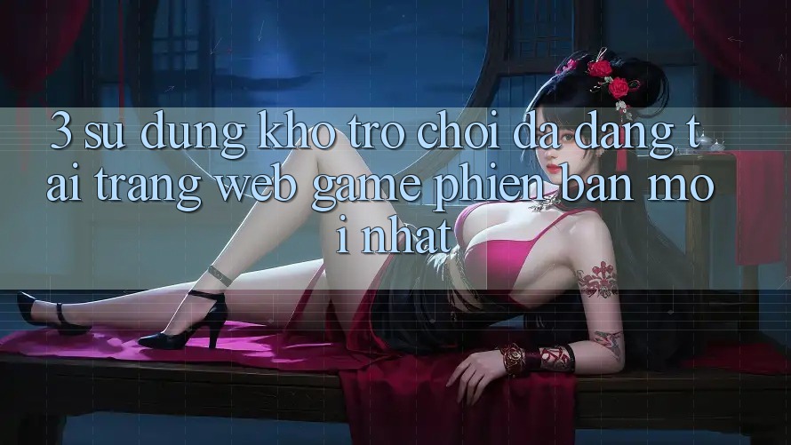3. Sử dụng Kho Trò chơi Đa Dạng Tại Trang web Game Phiên bản mới nhất 3. Sử dụng Kho Trò chơi Đa Dạng Tại Trang web Game Phiên bản mới nhất