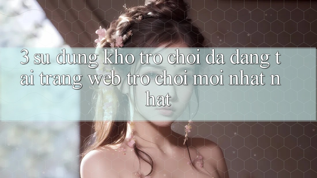 3. Sử dụng Kho Trò chơi Đa Dạng Tại Trang web Trò chơi Mới nhất Nhất 3. Sử dụng Kho Trò chơi Đa Dạng Tại Trang web Trò chơi Mới nhất Nhất