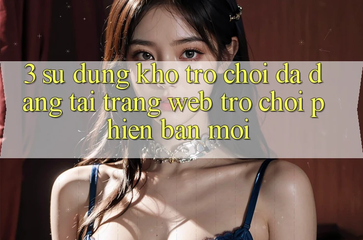 3. Sử dụng Kho Trò chơi Đa Dạng Tại Trang web Trò chơi Phiên bản mới 3. Sử dụng Kho Trò chơi Đa Dạng Tại Trang web Trò chơi Phiên bản mới