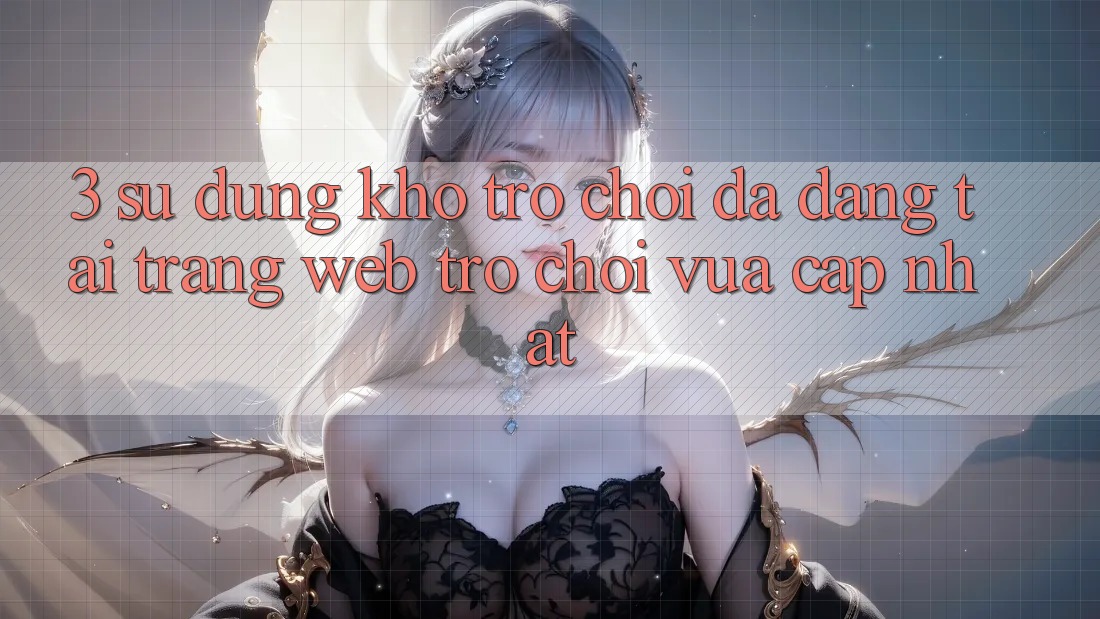 3. Sử dụng Kho Trò chơi Đa Dạng Tại Trang web Trò chơi Vừa cập nhật 3. Sử dụng Kho Trò chơi Đa Dạng Tại Trang web Trò chơi Vừa cập nhật