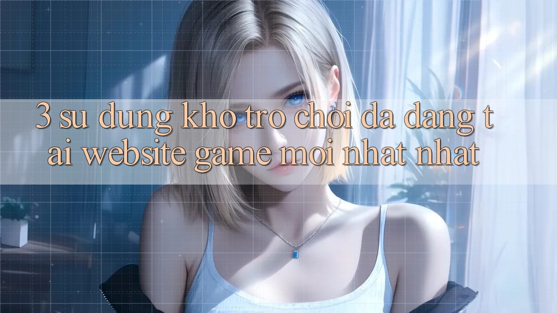 3. Sử dụng Kho Trò chơi Đa Dạng Tại Website Game Mới nhất Nhất 3. Sử dụng Kho Trò chơi Đa Dạng Tại Website Game Mới nhất Nhất