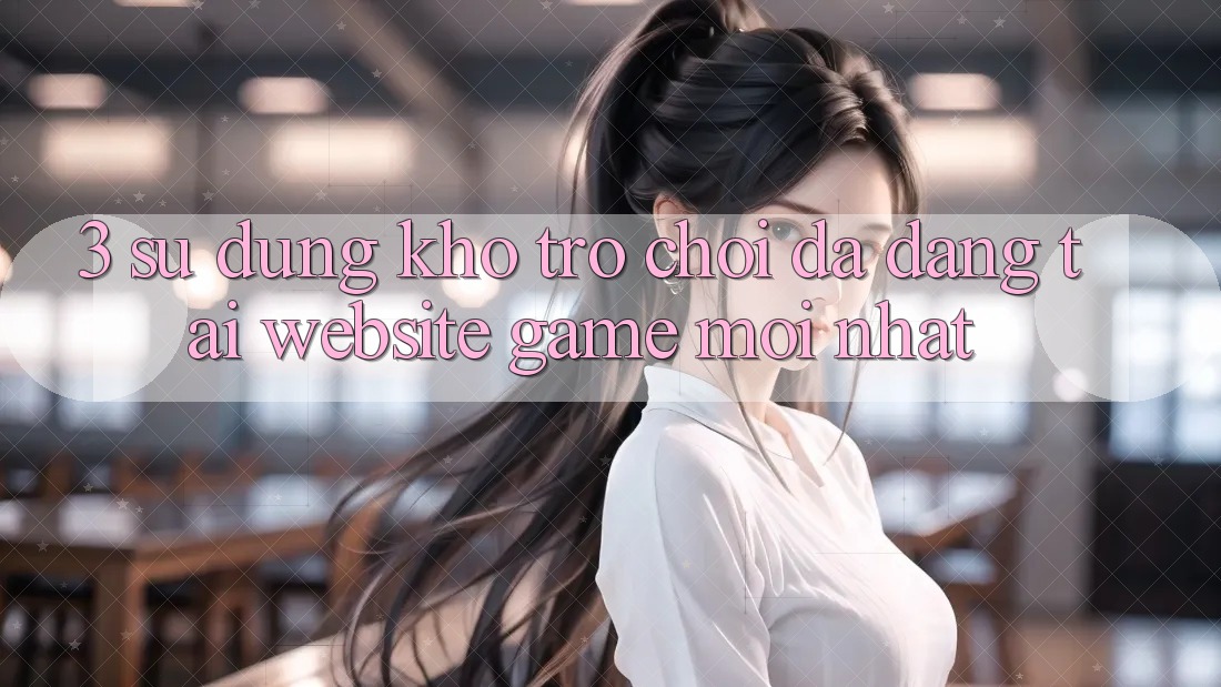 3. Sử dụng Kho Trò chơi Đa Dạng Tại Website Game Mới Nhất 3. Sử dụng Kho Trò chơi Đa Dạng Tại Website Game Mới Nhất