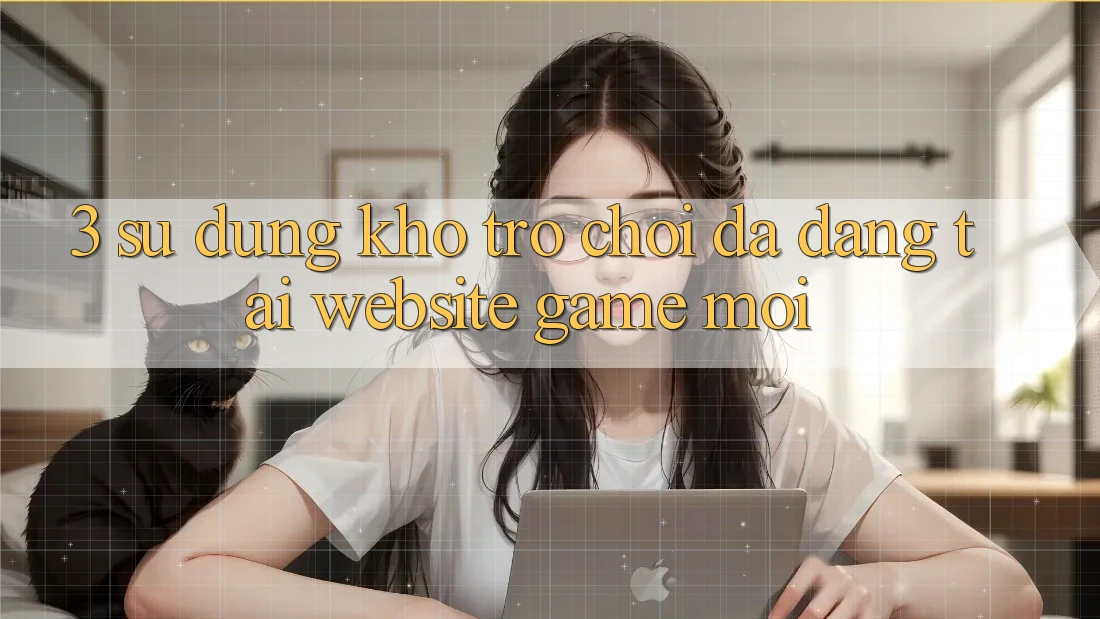 3. Sử dụng Kho Trò chơi Đa Dạng Tại Website Game Mới 3. Sử dụng Kho Trò chơi Đa Dạng Tại Website Game Mới
