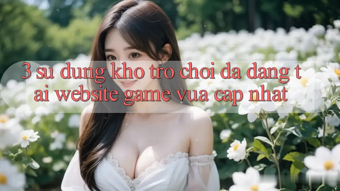 3. Sử dụng Kho Trò chơi Đa Dạng Tại Website Game Vừa cập nhật 3. Sử dụng Kho Trò chơi Đa Dạng Tại Website Game Vừa cập nhật