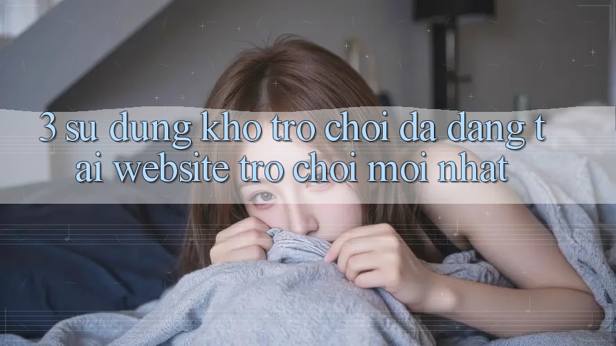 3. Sử dụng Kho Trò chơi Đa Dạng Tại Website Trò chơi Mới Nhất 3. Sử dụng Kho Trò chơi Đa Dạng Tại Website Trò chơi Mới Nhất