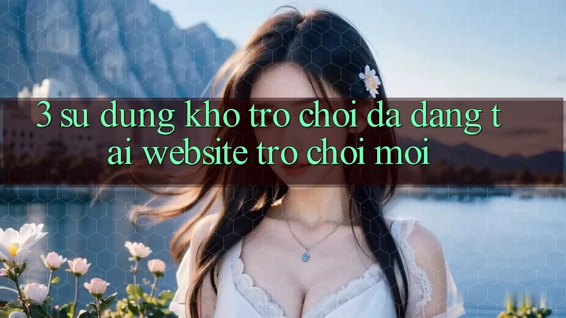 3. Sử dụng Kho Trò chơi Đa Dạng Tại Website Trò chơi Mới 3. Sử dụng Kho Trò chơi Đa Dạng Tại Website Trò chơi Mới