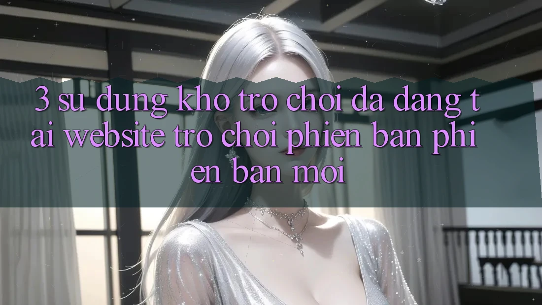 3. Sử dụng Kho Trò chơi Đa Dạng Tại Website Trò chơi Phiên bản phiên bản mới 3. Sử dụng Kho Trò chơi Đa Dạng Tại Website Trò chơi Phiên bản phiên bản mới