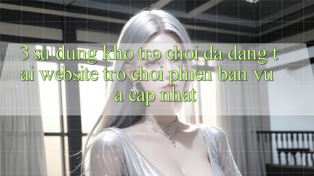 3. Sử dụng Kho Trò chơi Đa Dạng Tại Website Trò chơi Phiên bản vừa cập nhật 3. Sử dụng Kho Trò chơi Đa Dạng Tại Website Trò chơi Phiên bản vừa cập nhật