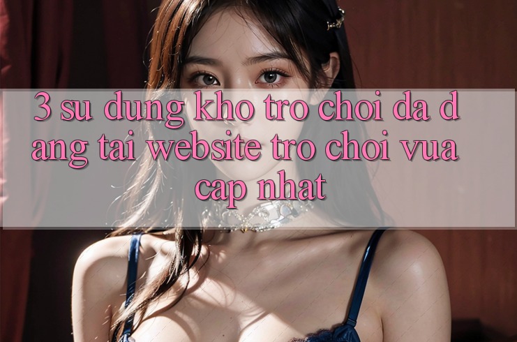 3. Sử dụng Kho Trò chơi Đa Dạng Tại Website Trò chơi Vừa cập nhật 3. Sử dụng Kho Trò chơi Đa Dạng Tại Website Trò chơi Vừa cập nhật